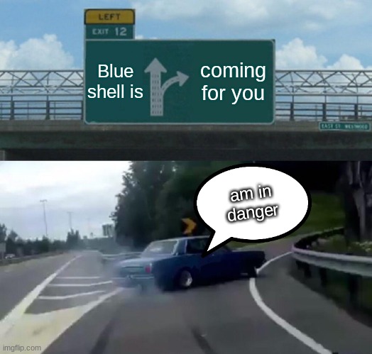 BLUE SHELL IS COMING! | Blue shell is; coming for you; am in danger | image tagged in memes,left exit 12 off ramp | made w/ Imgflip meme maker