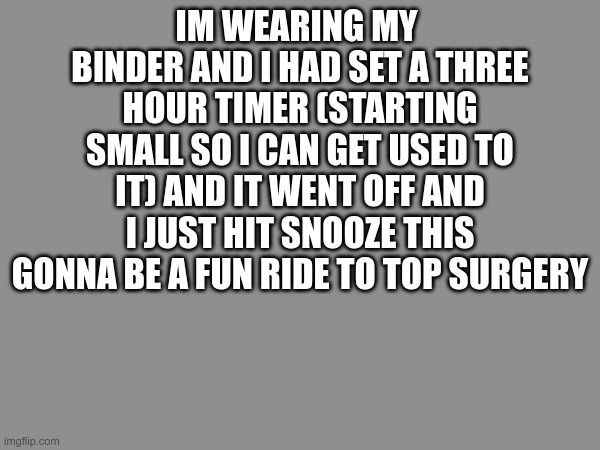 ='D | IM WEARING MY  BINDER AND I HAD SET A THREE HOUR TIMER (STARTING SMALL SO I CAN GET USED TO IT) AND IT WENT OFF AND I JUST HIT SNOOZE THIS GONNA BE A FUN RIDE TO TOP SURGERY | made w/ Imgflip meme maker