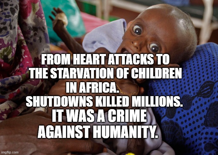 covid kid | FROM HEART ATTACKS TO THE STARVATION OF CHILDREN IN AFRICA.             SHUTDOWNS KILLED MILLIONS. IT WAS A CRIME AGAINST HUMANITY. | image tagged in covid kid | made w/ Imgflip meme maker