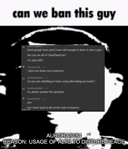 Can we ban this guy | AURORA5184
REASON: USAGE OF ALTS TO DISTURB PEACE | image tagged in can we ban this guy | made w/ Imgflip meme maker