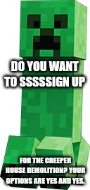 Creeper | DO YOU WANT TO SSSSSIGN UP; FOR THE CREEPER HOUSE DEMOLITION? YOUR OPTIONS ARE YES AND YES. | image tagged in creeper | made w/ Imgflip meme maker