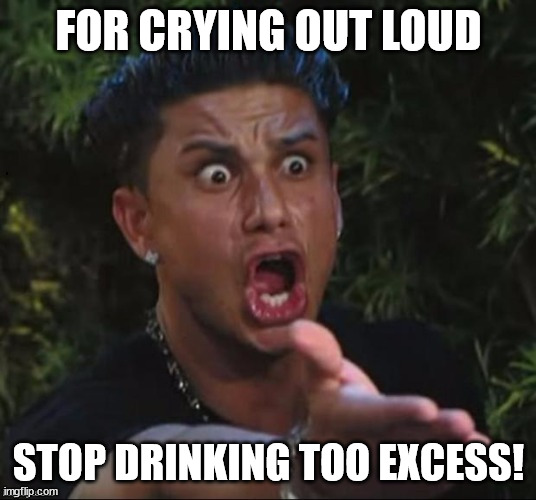MY MATES BE LIKE | FOR CRYING OUT LOUD; STOP DRINKING TOO EXCESS! | image tagged in for crying out loud | made w/ Imgflip meme maker