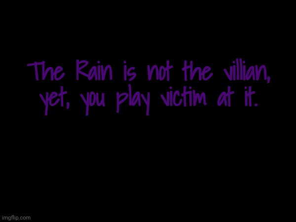 The Rain is not the villian, yet, you play victim at it. | image tagged in rain | made w/ Imgflip meme maker