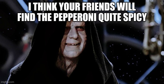 Star Wars Emperor | I THINK YOUR FRIENDS WILL FIND THE PEPPERONI QUITE SPICY | image tagged in star wars emperor | made w/ Imgflip meme maker