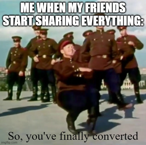 COMMUNISM FOREVER | ME WHEN MY FRIENDS START SHARING EVERYTHING:; So, you've finally converted | image tagged in communism,so youve finally learned,soviet union,soviet | made w/ Imgflip meme maker