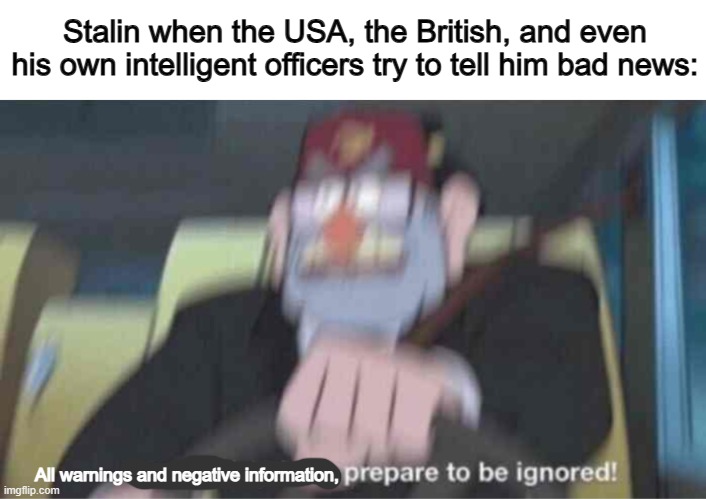 Apparently, Stalin did not like hearing bad news, and would ignore it... for some reason... | Stalin when the USA, the British, and even his own intelligent officers try to tell him bad news:; All warnings and negative information, | image tagged in road safety laws prepare to be ignored | made w/ Imgflip meme maker