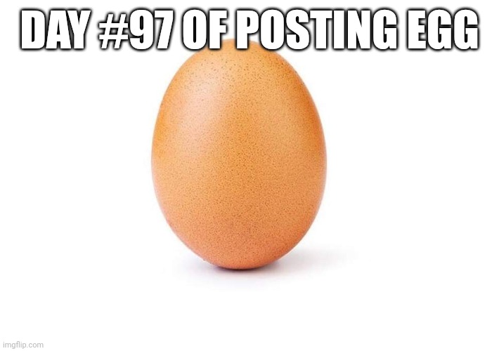 EGG | DAY #97 OF POSTING EGG | image tagged in eggbert,eggs,egg | made w/ Imgflip meme maker