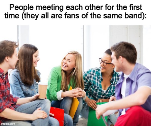 I got into several good conversations with some people a few days back :) | People meeting each other for the first time (they all are fans of the same band): | made w/ Imgflip meme maker