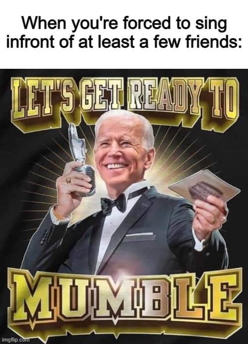 Who else hates singing infront of people? XD | When you're forced to sing infront of at least a few friends: | image tagged in joe biden mumble | made w/ Imgflip meme maker