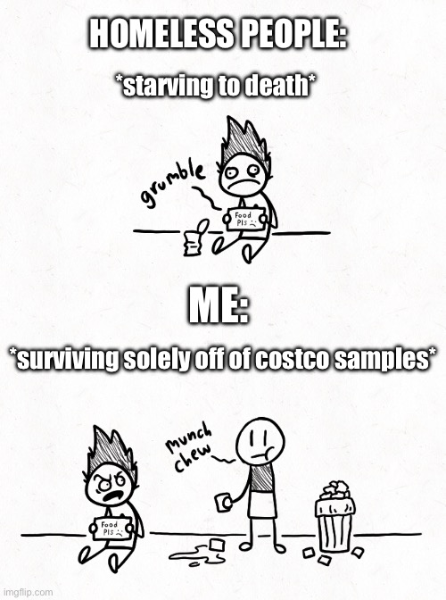 The Power Of Costco | HOMELESS PEOPLE:; *starving to death*; ME:; *surviving solely off of costco samples* | image tagged in costco | made w/ Imgflip meme maker