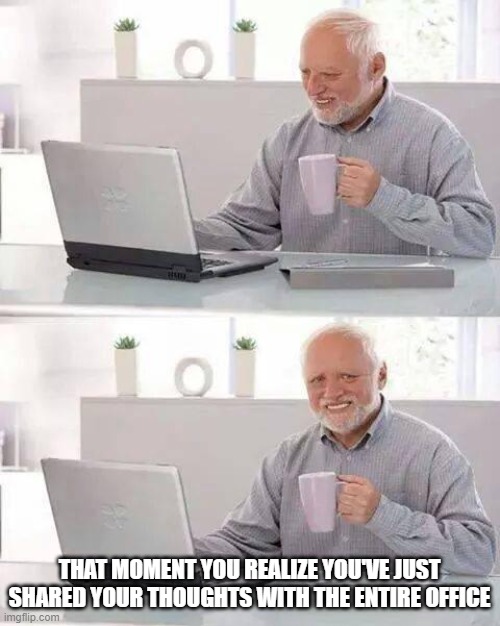 Hide the Pain Harold | THAT MOMENT YOU REALIZE YOU'VE JUST SHARED YOUR THOUGHTS WITH THE ENTIRE OFFICE | image tagged in memes,hide the pain harold | made w/ Imgflip meme maker