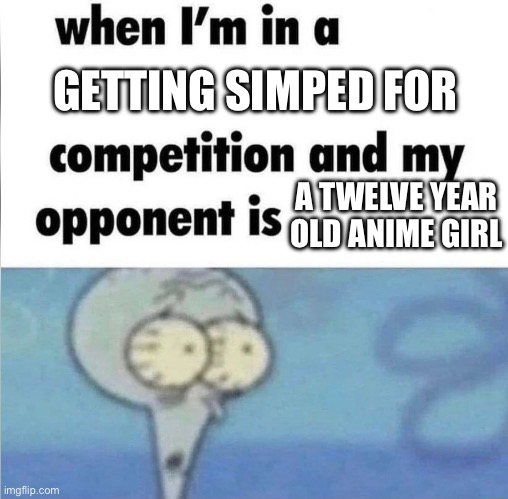 whe i'm in a competition and my opponent is | GETTING SIMPED FOR; A TWELVE YEAR OLD ANIME GIRL | image tagged in whe i'm in a competition and my opponent is,squidward | made w/ Imgflip meme maker