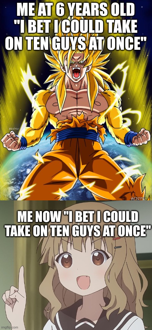 hahahhaahah | ME AT 6 YEARS OLD "I BET I COULD TAKE ON TEN GUYS AT ONCE"; ME NOW "I BET I COULD TAKE ON TEN GUYS AT ONCE" | image tagged in goku,the person above me | made w/ Imgflip meme maker
