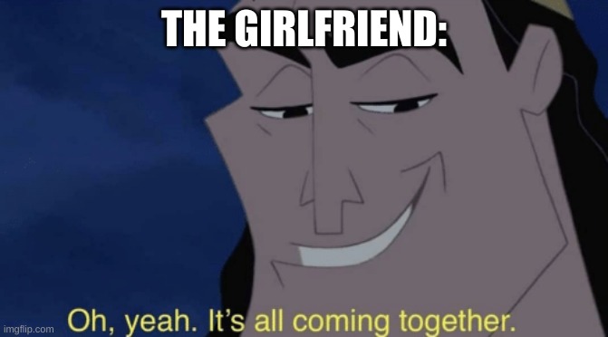 It's all coming together | THE GIRLFRIEND: | image tagged in it's all coming together | made w/ Imgflip meme maker