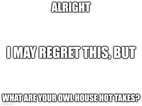 Mine is I ship Darius x Alador | ALRIGHT; I MAY REGRET THIS, BUT; WHAT ARE YOUR OWL HOUSE HOT TAKES? | image tagged in questions,hot takes,the owl house | made w/ Imgflip meme maker