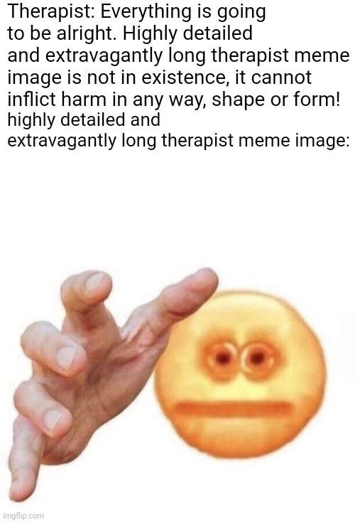 Why tho | Therapist: Everything is going to be alright. Highly detailed and extravagantly long therapist meme image is not in existence, it cannot inflict harm in any way, shape or form! highly detailed and extravagantly long therapist meme image: | image tagged in vibe check,therapist | made w/ Imgflip meme maker