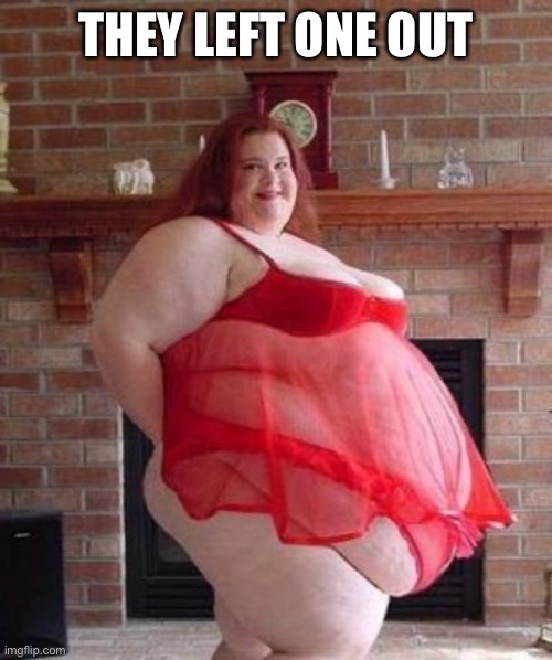 Obese Woman | THEY LEFT ONE OUT | image tagged in obese woman | made w/ Imgflip meme maker
