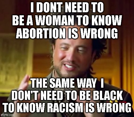 Ancient Aliens | I DONT NEED TO BE A WOMAN TO KNOW ABORTION IS WRONG; THE SAME WAY  I DON'T NEED TO BE BLACK TO KNOW RACISM IS WRONG | image tagged in memes,ancient aliens | made w/ Imgflip meme maker