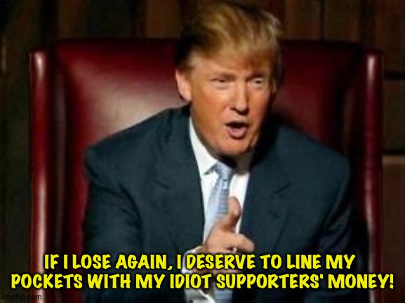 Donald Trump | IF I LOSE AGAIN, I DESERVE TO LINE MY 
POCKETS WITH MY IDIOT SUPPORTERS' MONEY! | image tagged in donald trump | made w/ Imgflip meme maker
