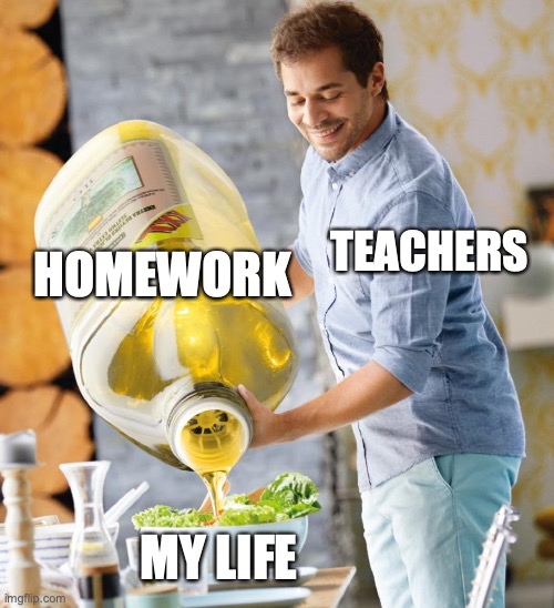 Guy pouring olive oil on the salad | HOMEWORK; TEACHERS; MY LIFE | image tagged in guy pouring olive oil on the salad | made w/ Imgflip meme maker