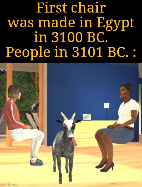 Chair doesn't exist | First chair was made in Egypt in 3100 BC.
People in 3101 BC. : | image tagged in chair,npc,goat simulator | made w/ Imgflip meme maker