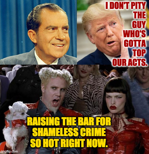 Let's raise the bar for corresponding sentencing. | I DON'T PITY 
THE 
GUY 
WHO'S 
GOTTA 
TOP 
OUR ACTS. RAISING THE BAR FOR
SHAMELESS CRIME
SO HOT RIGHT NOW. | image tagged in memes,mugatu so hot right now,nixon trump,shameless | made w/ Imgflip meme maker