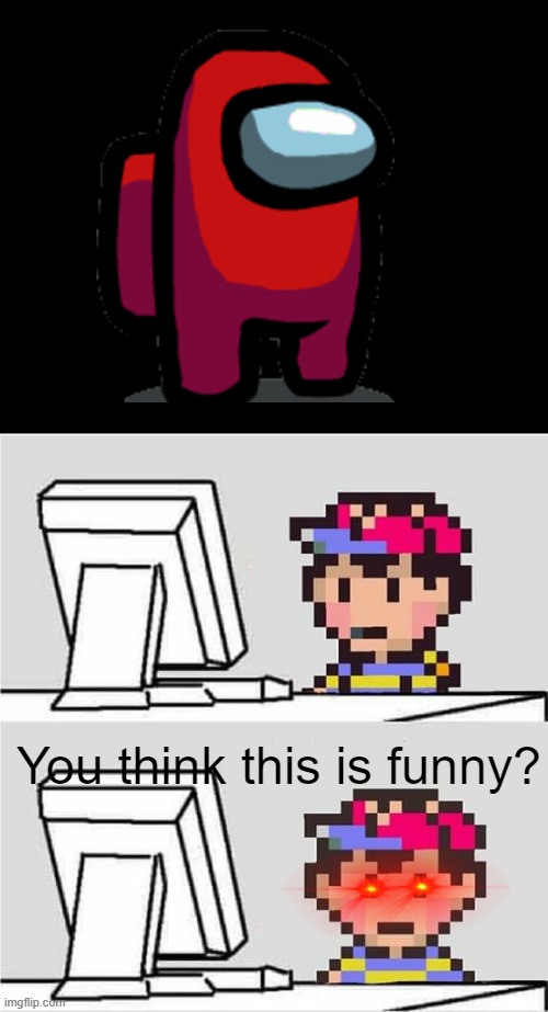This is not funny. | You think this is funny? | image tagged in ness computer,among us,red sus,ness,earthbound,mother 2 | made w/ Imgflip meme maker