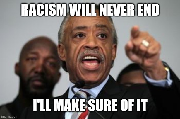 Al Sharpton | RACISM WILL NEVER END I'LL MAKE SURE OF IT | image tagged in al sharpton | made w/ Imgflip meme maker
