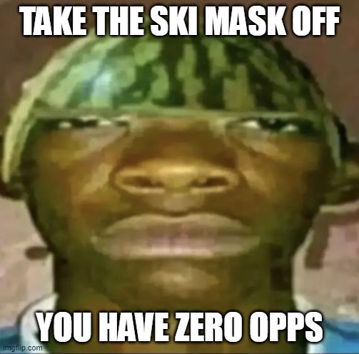 black guy with water melon head | TAKE THE SKI MASK OFF; YOU HAVE ZERO OPPS | image tagged in black guy with water melon head | made w/ Imgflip meme maker