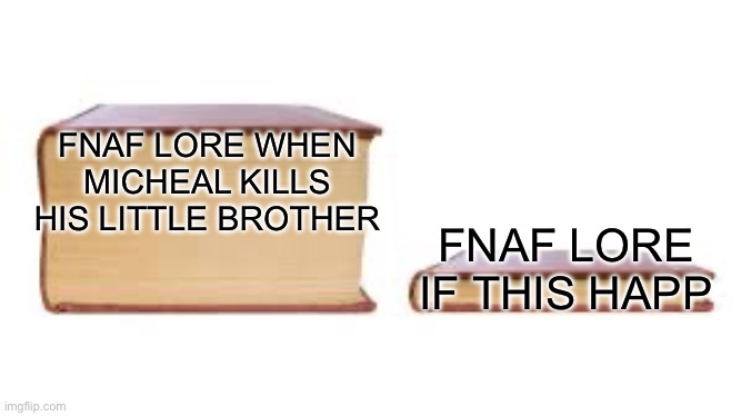 Big book small book | FNAF LORE WHEN MICHEAL KILLS HIS LITTLE BROTHER FNAF LORE IF THIS HAPPENED | image tagged in big book small book | made w/ Imgflip meme maker