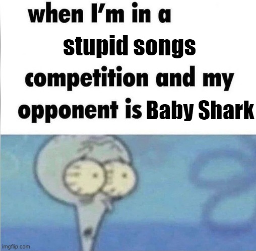 whe i'm in a competition and my opponent is | stupid songs; Baby Shark | image tagged in whe i'm in a competition and my opponent is | made w/ Imgflip meme maker