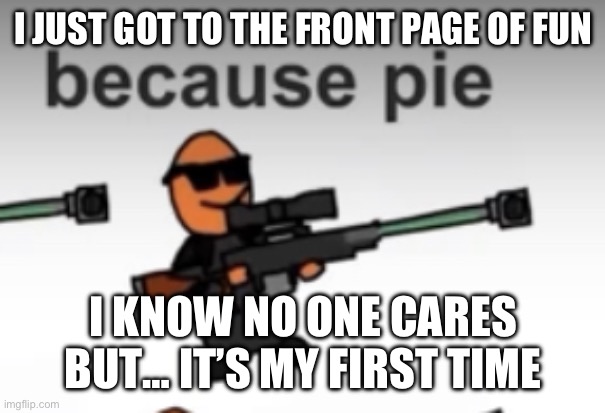 pie | I JUST GOT TO THE FRONT PAGE OF FUN; I KNOW NO ONE CARES BUT… IT’S MY FIRST TIME | image tagged in pie | made w/ Imgflip meme maker