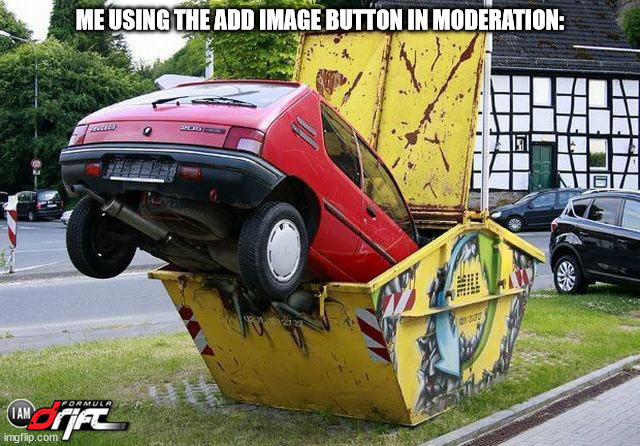 funny car crash | ME USING THE ADD IMAGE BUTTON IN MODERATION: | image tagged in funny car crash | made w/ Imgflip meme maker