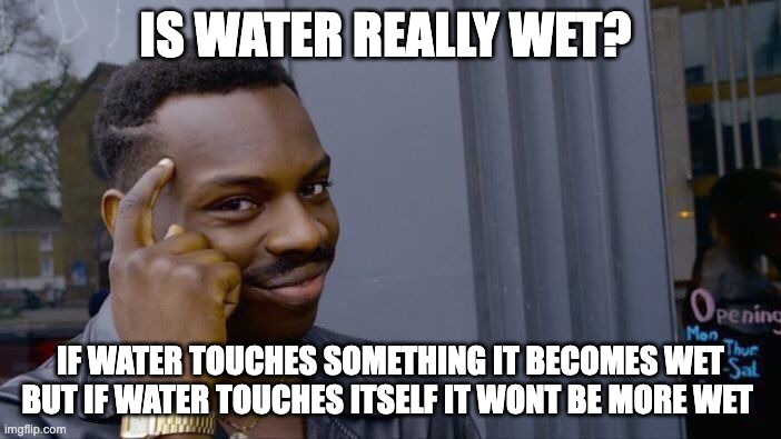 Is it? | IS WATER REALLY WET? IF WATER TOUCHES SOMETHING IT BECOMES WET BUT IF WATER TOUCHES ITSELF IT WONT BE MORE WET | image tagged in roll safe think about it,memes,over thinking everything | made w/ Imgflip meme maker