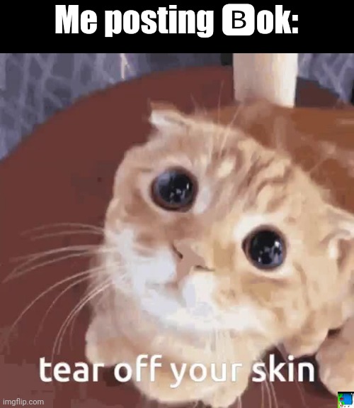 its orange day for me again :( | Me posting 🅱ok: | image tagged in tear off your skin | made w/ Imgflip meme maker