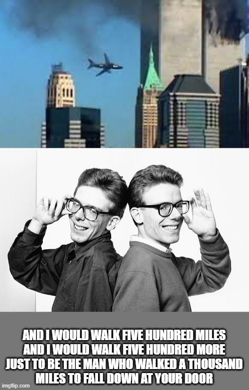 Literally it happened | AND I WOULD WALK FIVE HUNDRED MILES
AND I WOULD WALK FIVE HUNDRED MORE
JUST TO BE THE MAN WHO WALKED A THOUSAND
MILES TO FALL DOWN AT YOUR DOOR | image tagged in 9/11 plane crash,proclaimers would walk 500 miles | made w/ Imgflip meme maker