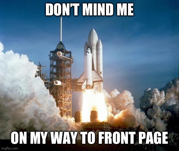 will i make it? | DON’T MIND ME; ON MY WAY TO FRONT PAGE | image tagged in rocket launch,stealing the front page | made w/ Imgflip meme maker