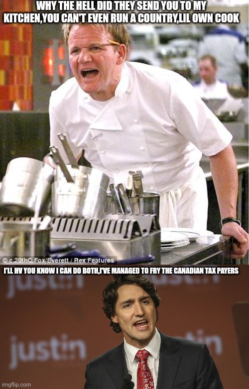 WHY THE HELL DID THEY SEND YOU TO MY KITCHEN,YOU CAN'T EVEN RUN A COUNTRY,LIL OWN COOK; I'LL HV YOU KNOW I CAN DO BOTH,I'VE MANAGED TO FRY THE CANADIAN TAX PAYERS | image tagged in memes,chef gordon ramsay,justin trudeau | made w/ Imgflip meme maker
