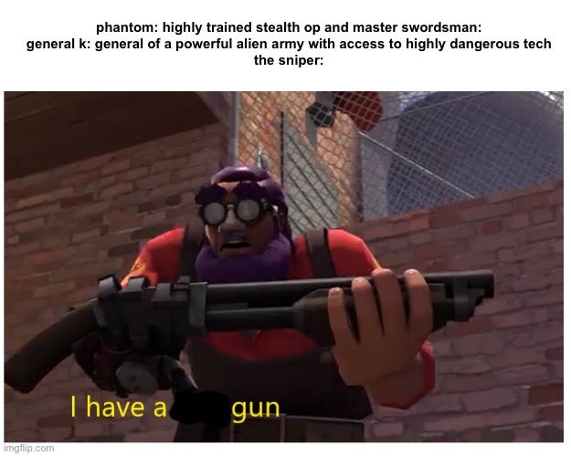 lazy purple "i have a shotgun" | phantom: highly trained stealth op and master swordsman:
general k: general of a powerful alien army with access to highly dangerous tech
the sniper: | image tagged in lazy purple i have a shotgun | made w/ Imgflip meme maker