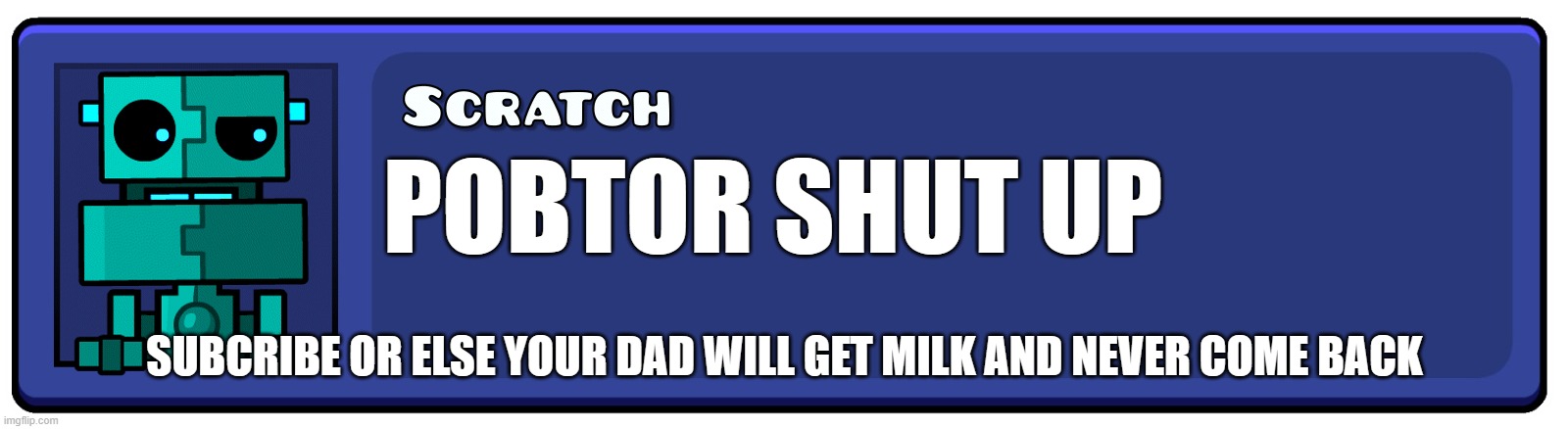 Geometry Dash Textbox | POBTOR SHUT UP; SUBCRIBE OR ELSE YOUR DAD WILL GET MILK AND NEVER COME BACK | image tagged in geometry dash textbox | made w/ Imgflip meme maker