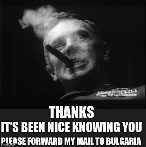 General Ripper (Dr. Strangelove) | THANKS IT’S BEEN NICE KNOWING YOU PLEASE FORWARD MY MAIL TO BULGARIA | image tagged in general ripper dr strangelove | made w/ Imgflip meme maker