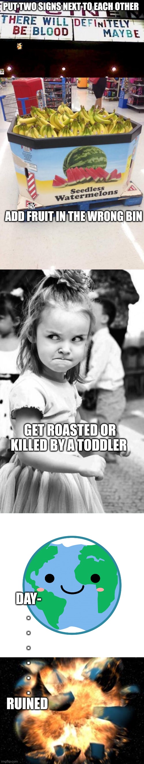 PUT TWO SIGNS NEXT TO EACH OTHER; ADD FRUIT IN THE WRONG BIN; GET ROASTED OR KILLED BY A TODDLER; DAY-
.


.

.
.
.
.
RUINED | image tagged in you had one job,memes,angry toddler,smiling world,earth exploding | made w/ Imgflip meme maker