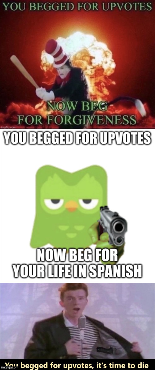 image tagged in beg for forgiveness,you begged for upvotes,you begged for upvotes it's time to die | made w/ Imgflip meme maker