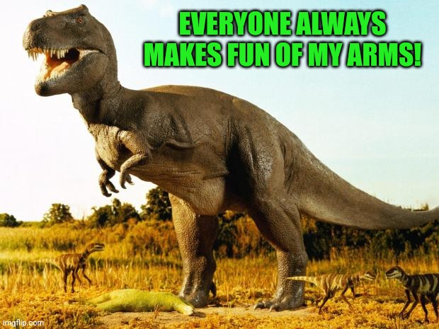 T-Rex | EVERYONE ALWAYS MAKES FUN OF MY ARMS! | image tagged in t-rex | made w/ Imgflip meme maker