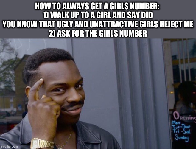 And if she says “no” she’s calling herself ugly and unattractive | HOW TO ALWAYS GET A GIRLS NUMBER: 
1) WALK UP TO A GIRL AND SAY DID YOU KNOW THAT UGLY AND UNATTRACTIVE GIRLS REJECT ME
2) ASK FOR THE GIRLS NUMBER | image tagged in memes,roll safe think about it,smart,girl | made w/ Imgflip meme maker