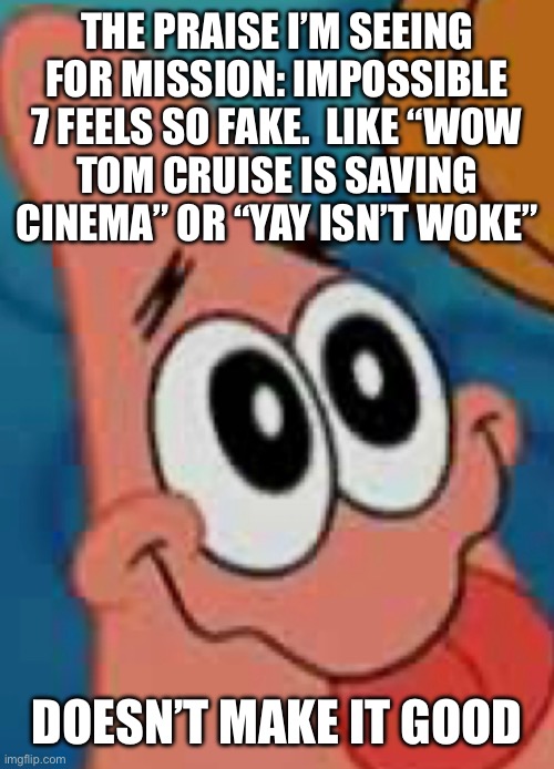 Coming from a guy that loves Fallout and Rogue Nation… this movie was nowhere near as good. | THE PRAISE I’M SEEING FOR MISSION: IMPOSSIBLE 7 FEELS SO FAKE.  LIKE “WOW
TOM CRUISE IS SAVING CINEMA” OR “YAY ISN’T WOKE”; DOESN’T MAKE IT GOOD | made w/ Imgflip meme maker
