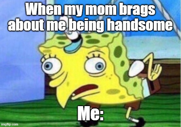 Mocking Spongebob | When my mom brags about me being handsome; Me: | image tagged in memes,mocking spongebob | made w/ Imgflip meme maker