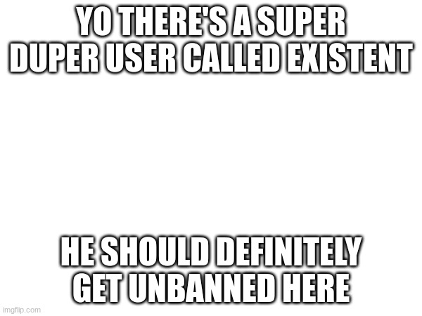 YO THERE'S A SUPER DUPER USER CALLED EXISTENT; HE SHOULD DEFINITELY GET UNBANNED HERE | made w/ Imgflip meme maker
