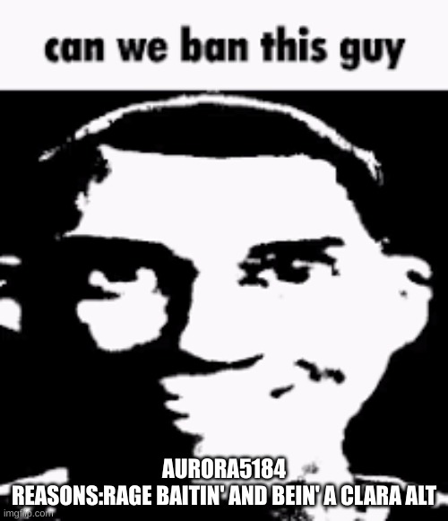 just don't un ban her, surly | AURORA5184
REASONS:RAGE BAITIN' AND BEIN' A CLARA ALT | image tagged in can we ban this guy | made w/ Imgflip meme maker