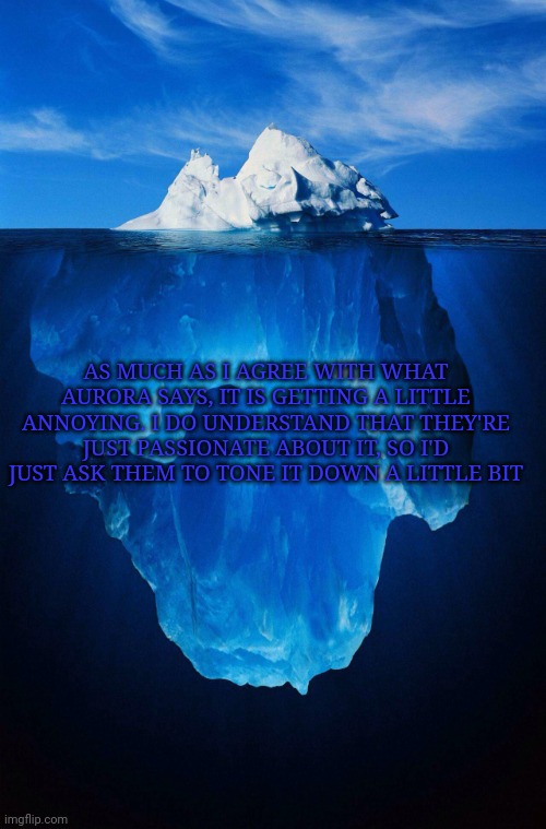 the voice of reason has returned | AS MUCH AS I AGREE WITH WHAT AURORA SAYS, IT IS GETTING A LITTLE ANNOYING. I DO UNDERSTAND THAT THEY'RE JUST PASSIONATE ABOUT IT, SO I'D JUST ASK THEM TO TONE IT DOWN A LITTLE BIT | image tagged in iceberg | made w/ Imgflip meme maker